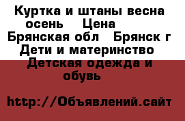 Куртка и штаны весна-осень  › Цена ­ 500 - Брянская обл., Брянск г. Дети и материнство » Детская одежда и обувь   